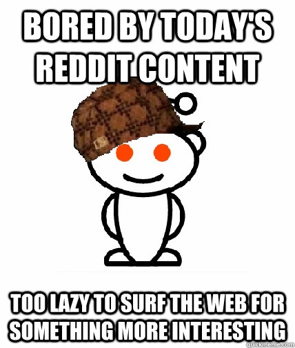 bored by today's reddit content too lazy to surf the web for something more interesting  Scumbag Redditor
