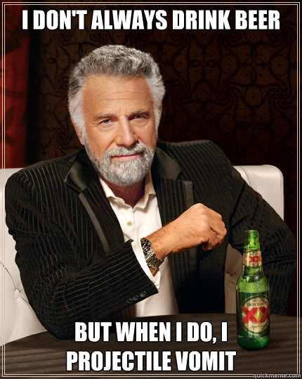 I don't always drink beer  but when I do, I 
projectile vomit  Dos Equis man