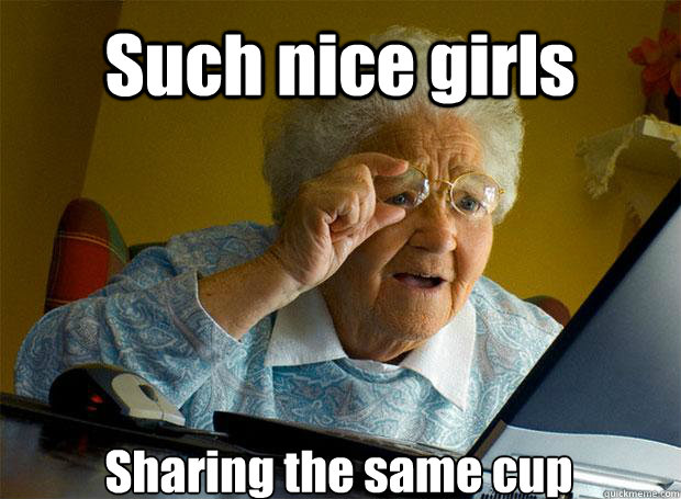 Such nice girls Sharing the same cup  Grandma finds the Internet
