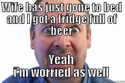 WIFE HAS JUST GONE TO BED AND I GOT A FRIDGE FULL OF BEER YEAH I'M WORRIED AS WELL Misc