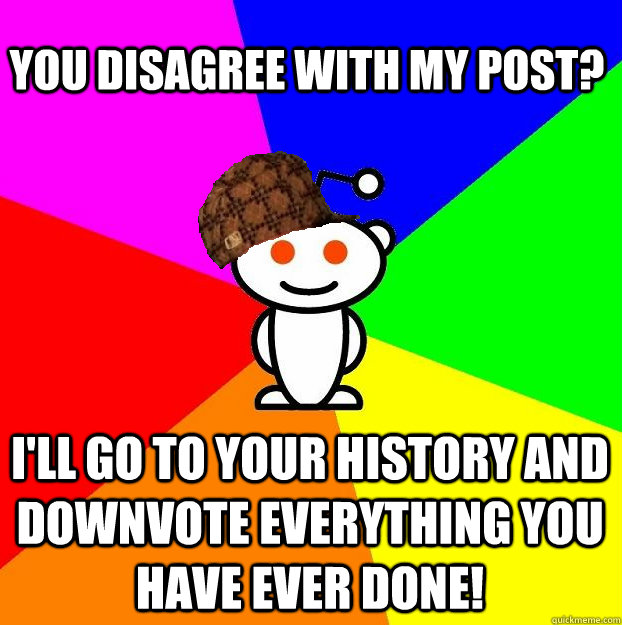 you disagree with my post? I'll go to your history and downvote everything you have ever done!  Scumbag Redditor
