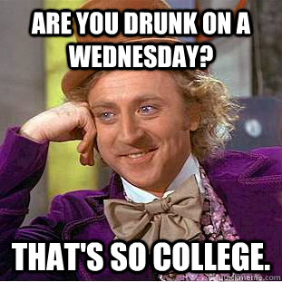 are you drunk on a wednesday? that's so college.  Creepy Wonka