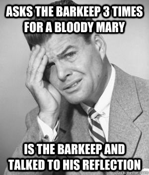 asks the barkeep 3 times for a bloody mary is the barkeep and talked to his reflection - asks the barkeep 3 times for a bloody mary is the barkeep and talked to his reflection  Talks Without Thinking Guy