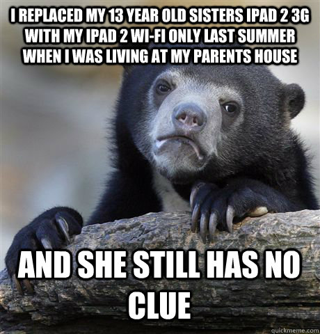 I REPLACED MY 13 YEAR OLD SISTERS IPAD 2 3G WITH MY IPAD 2 WI-FI ONLY LAST SUMMER WHEN I WAS LIVING AT MY PARENTS HOUSE AND SHE STILL HAS NO CLUE  Confession Bear