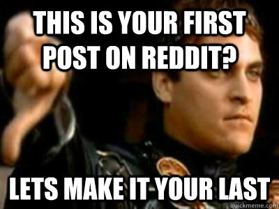 This is your first post on reddit? Lets make it your last  Downvoting Roman