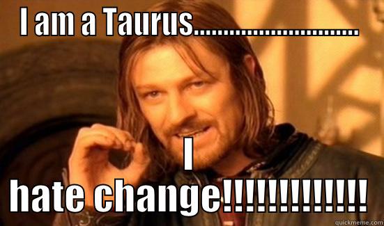 I AM A TAURUS............................ I HATE CHANGE!!!!!!!!!!!!! Boromir