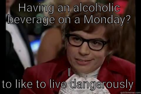 Monday Alcohol!  - HAVING AN ALCOHOLIC BEVERAGE ON A MONDAY? I TO LIKE TO LIVE DANGEROUSLY  Dangerously - Austin Powers