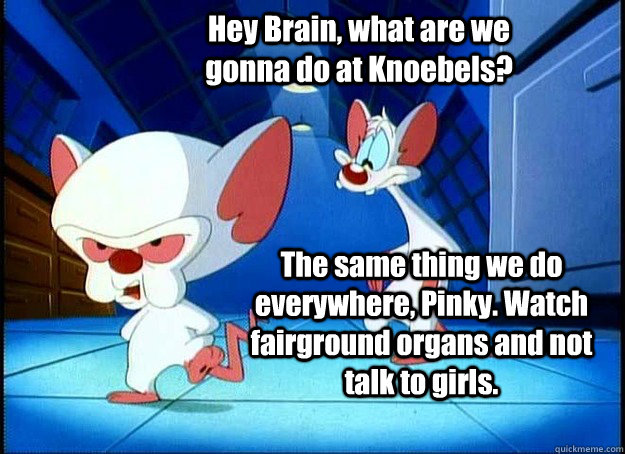 Hey Brain, what are we gonna do at Knoebels? The same thing we do everywhere, Pinky. Watch fairground organs and not talk to girls.  Pinky and the Brain