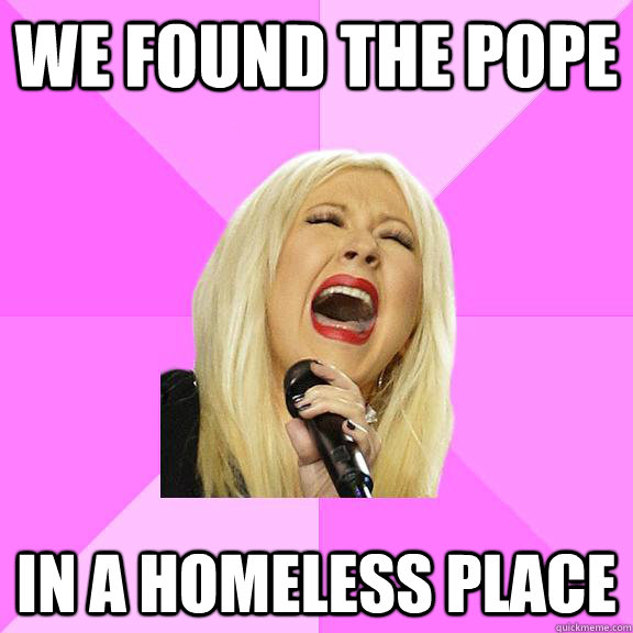 WE FOUND THE POPE IN A HOMELESS PLACE - WE FOUND THE POPE IN A HOMELESS PLACE  Wrong Lyrics Christina