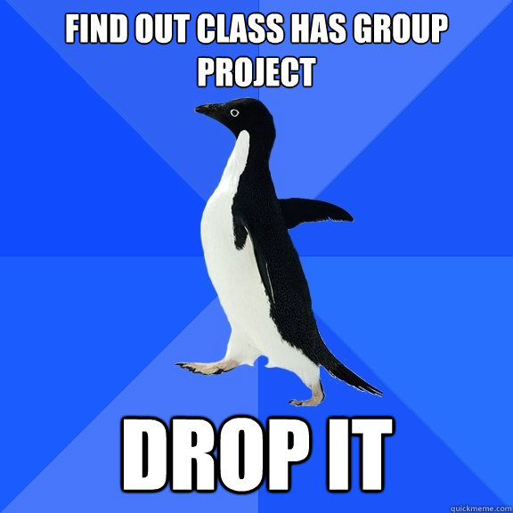 find out class has group project drop it  Socially Awkward Penguin