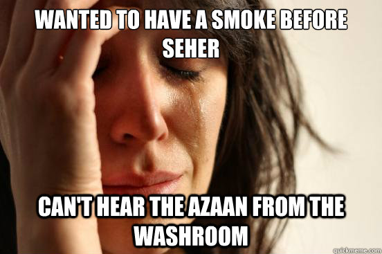 Wanted to have a smoke before seher Can't hear the azaan from the washroom - Wanted to have a smoke before seher Can't hear the azaan from the washroom  First World Problems