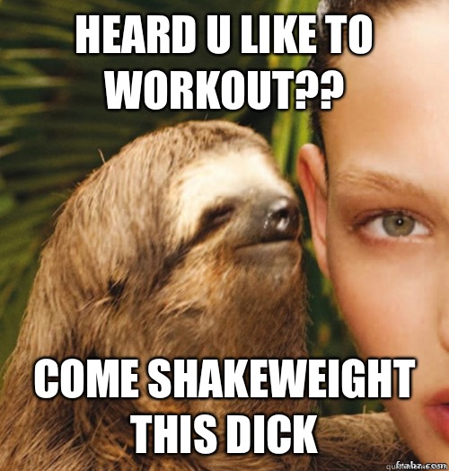 Heard u like to workout?? Come shakeweight this dick  rape sloth