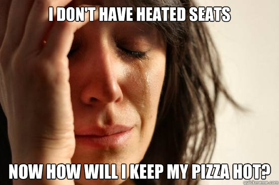 I don't have heated seats Now how will I keep my pizza hot?  First World Problems