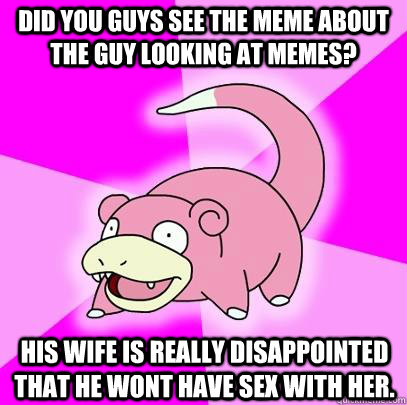 Did you guys see the meme about the guy looking at memes? his wife is really disappointed that he wont have sex with her.  Slowpoke