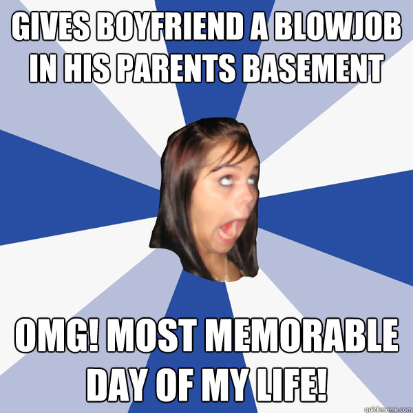 gives boyfriend a blowjob in his parents basement omg! most memorable day of my life!  Annoying Facebook Girl