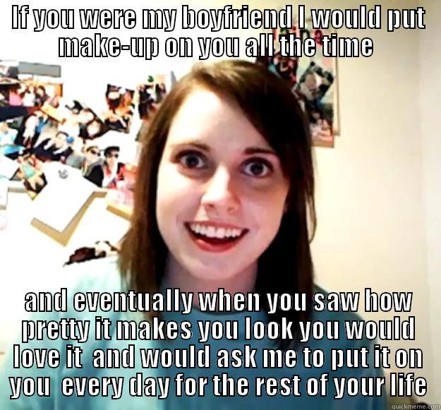 IF YOU WERE MY BOYFRIEND I WOULD PUT MAKE-UP ON YOU ALL THE TIME  AND EVENTUALLY WHEN YOU SAW HOW PRETTY IT MAKES YOU LOOK YOU WOULD LOVE IT  AND WOULD ASK ME TO PUT IT ON YOU  EVERY DAY FOR THE REST OF YOUR LIFE Overly Attached Girlfriend