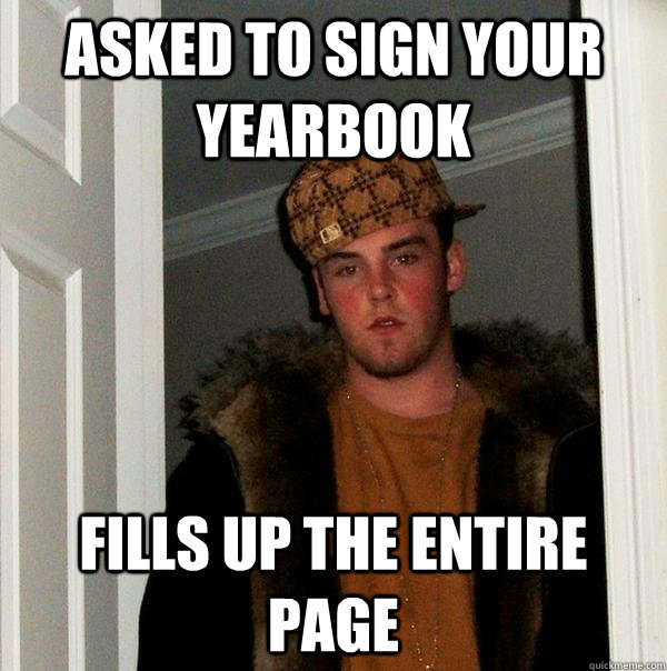 asked to sign your yearbook fills up the entire page - asked to sign your yearbook fills up the entire page  Scumbag Steve