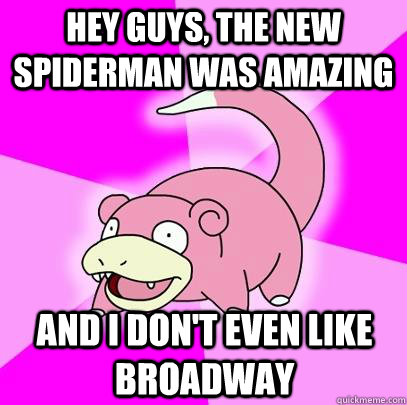 hey guys, the new spiderman was amazing and I don't even like broadway  Slowpoke