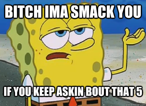 bitch ima smack you if you keep askin bout that 5 - bitch ima smack you if you keep askin bout that 5  ILL HAVE YOU KNOW