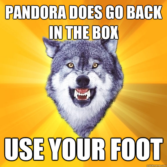 Pandora does go back in the box Use your foot  Courage Wolf