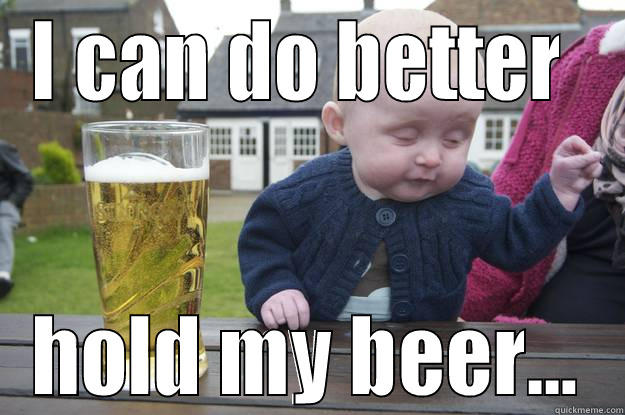 I CAN DO BETTER  HOLD MY BEER... drunk baby