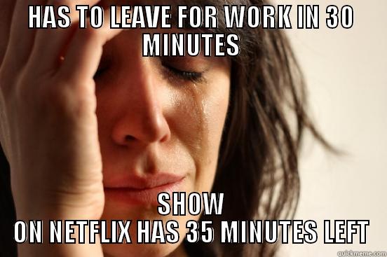 HAS TO LEAVE FOR WORK IN 30 MINUTES SHOW ON NETFLIX HAS 35 MINUTES LEFT First World Problems