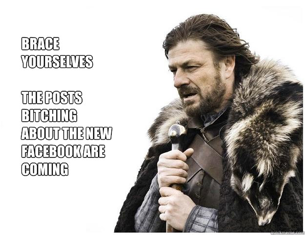 Brace yourselves

The posts bitching about the new facebook are coming  Imminent Ned