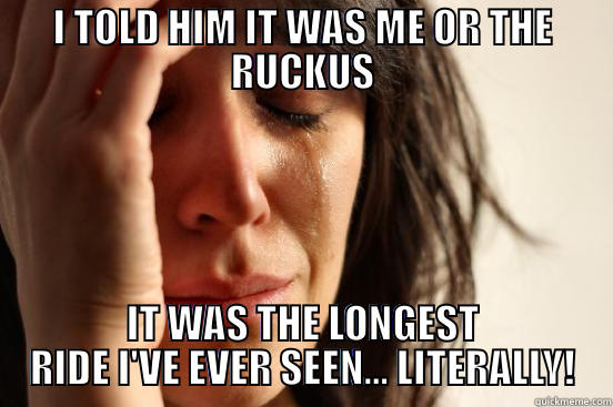 I TOLD HIM IT WAS ME OR THE RUCKUS IT WAS THE LONGEST RIDE I'VE EVER SEEN... LITERALLY! First World Problems