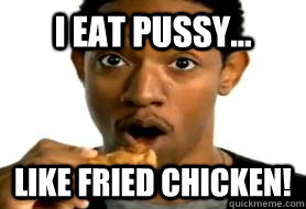 I eat pussy... Like fried chicken!  