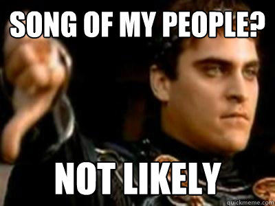 song of my people? Not likely  Downvoting Roman