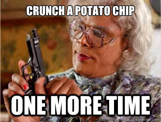 Crunch a potato chip ONE MORE TIME  