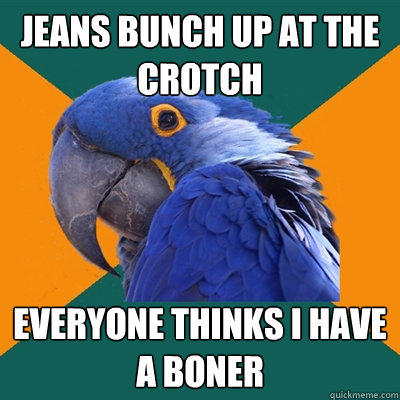 jeans bunch up at the crotch everyone thinks I have a boner  Paranoid Parrot