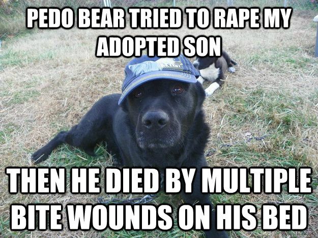 pedo bear tried to rape my adopted son then he died by multiple bite wounds on his bed  