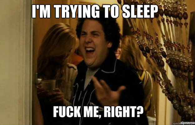 I'm trying to sleep FUCK ME, RIGHT?  fuck me right