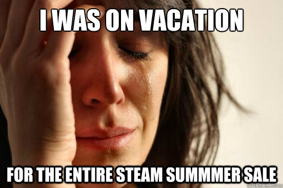 I was on vacation for the entire steam summmer sale  First World Problems