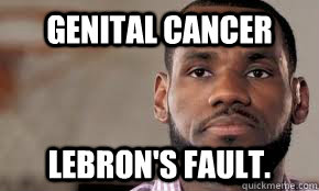 Genital Cancer Lebron's Fault. - Genital Cancer Lebron's Fault.  Lebron