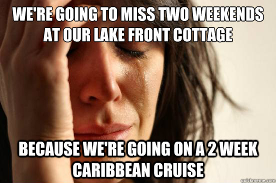 We're going to miss two weekends at our lake front cottage Because we're going on a 2 week caribbean cruise  First World Problems