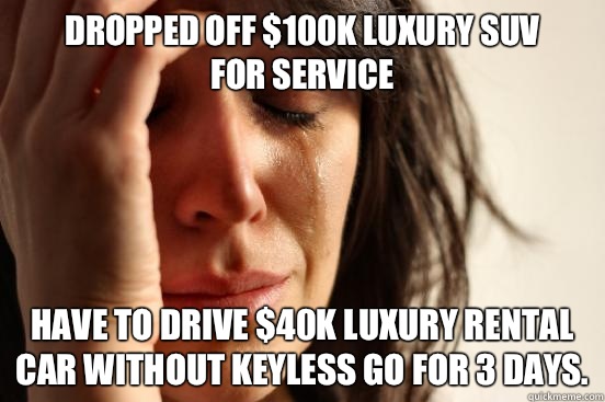 Dropped off $100k luxury SUV 
for service Have to drive $40k luxury rental car without keyless go for 3 days.   First World Problems