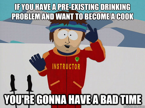 If you have a pre-existing drinking problem and want to become a cook You're gonna have a bad time  mcbadtime