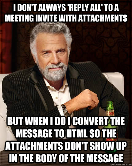 I don't always 'reply all' to a meeting invite with attachments but when i do i convert the message to html so the attachments don't show up in the body of the message  The Most Interesting Man In The World