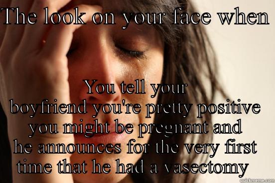 THE LOOK ON YOUR FACE WHEN  YOU TELL YOUR BOYFRIEND YOU'RE PRETTY POSITIVE YOU MIGHT BE PREGNANT AND HE ANNOUNCES FOR THE VERY FIRST TIME THAT HE HAD A VASECTOMY  First World Problems