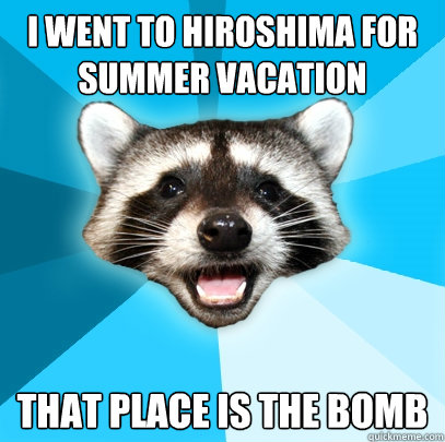 I WENT TO HIROSHIMA FOR SUMMER VACATION THAT PLACE IS THE BOMB - I WENT TO HIROSHIMA FOR SUMMER VACATION THAT PLACE IS THE BOMB  Lame Pun Coon
