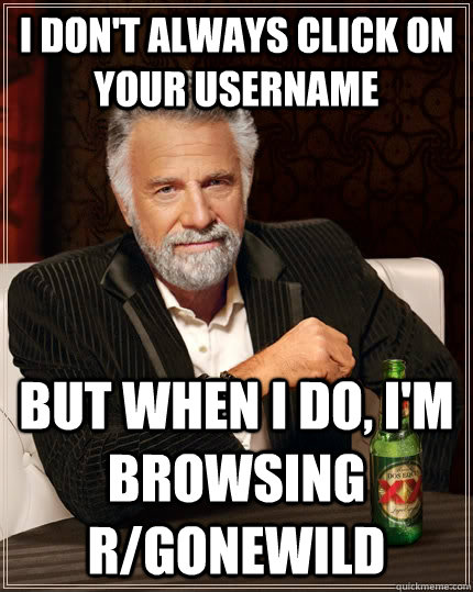 I don't always click on your username but when I do, I'm browsing r/gonewild  The Most Interesting Man In The World
