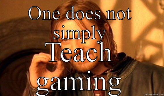 One does not simply teach gaming - ONE DOES NOT SIMPLY TEACH GAMING One Does Not Simply