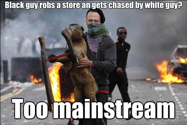 Black guy robs a store an gets chased by white guy? Too mainstream  Hipster Rioter