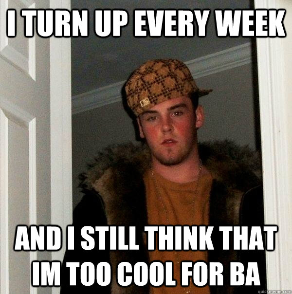 i turn up every week and i still think that im too cool for ba  Scumbag Steve
