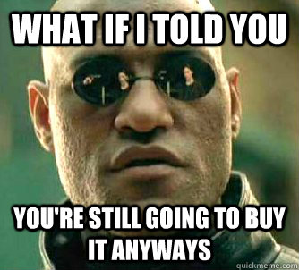 What if I told you You're still going to buy it anyways  What if I told you