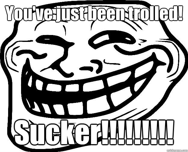 You've just been trolled! Sucker!!!!!!!!! - You've just been trolled! Sucker!!!!!!!!!  Trollface