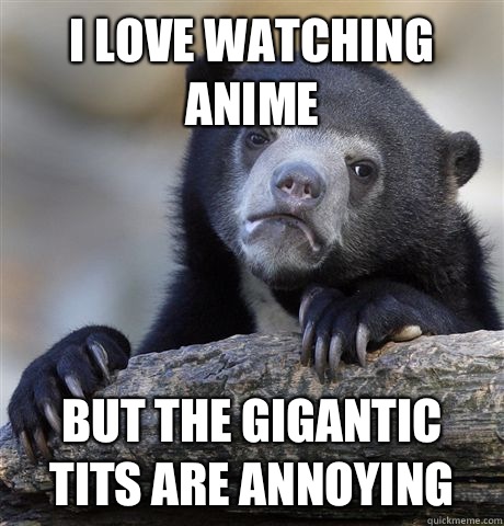 I love watching anime But the gigantic tits are annoying   Confession Bear
