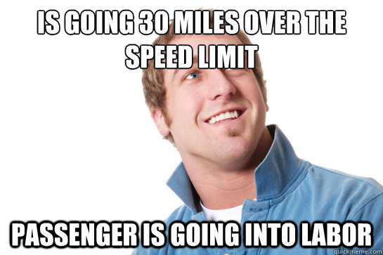Is going 30 miles over the speed limit Passenger is going into labor  Misunderstood D-Bag